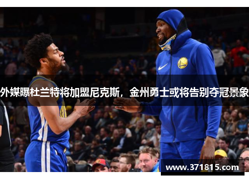 外媒曝杜兰特将加盟尼克斯，金州勇士或将告别夺冠景象