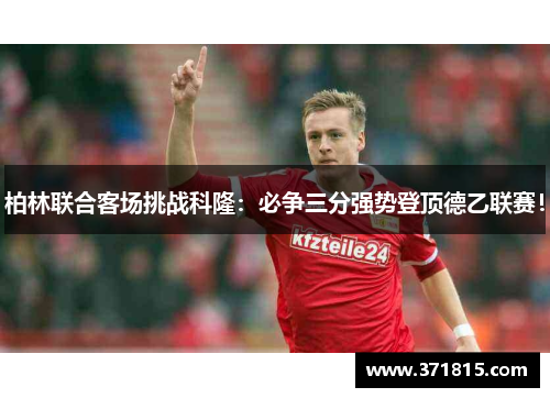 柏林联合客场挑战科隆：必争三分强势登顶德乙联赛！