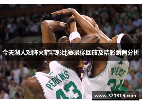今天湖人对阵火箭精彩比赛录像回放及精彩瞬间分析
