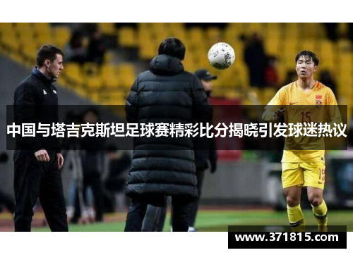 中国与塔吉克斯坦足球赛精彩比分揭晓引发球迷热议