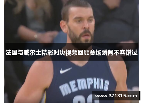 法国与威尔士精彩对决视频回顾赛场瞬间不容错过