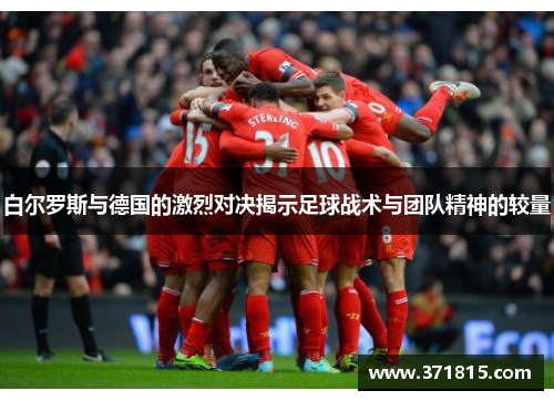 白尔罗斯与德国的激烈对决揭示足球战术与团队精神的较量