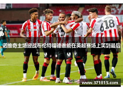 诺维奇主场迎战布伦特福德谁能在英超赛场上笑到最后