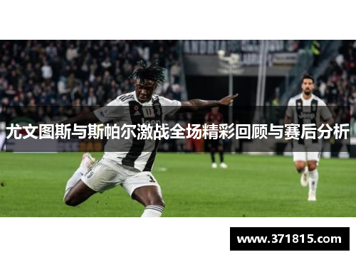 尤文图斯与斯帕尔激战全场精彩回顾与赛后分析